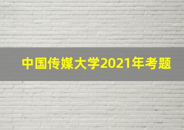 中国传媒大学2021年考题