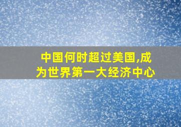 中国何时超过美国,成为世界第一大经济中心