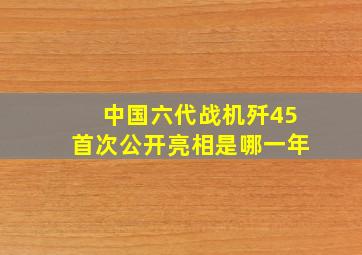 中国六代战机歼45首次公开亮相是哪一年