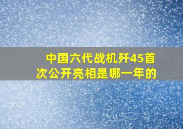 中国六代战机歼45首次公开亮相是哪一年的