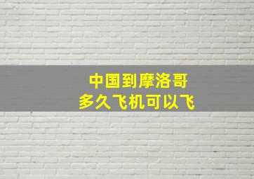 中国到摩洛哥多久飞机可以飞