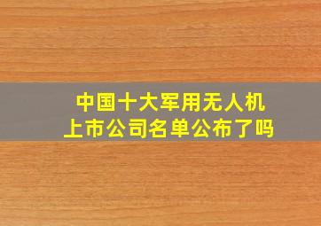 中国十大军用无人机上市公司名单公布了吗