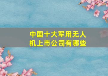 中国十大军用无人机上市公司有哪些