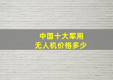 中国十大军用无人机价格多少