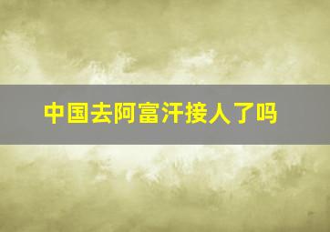 中国去阿富汗接人了吗