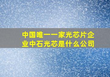 中国唯一一家光芯片企业中石光芯是什么公司