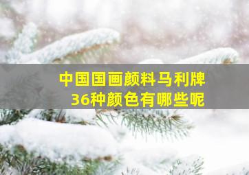 中国国画颜料马利牌36种颜色有哪些呢