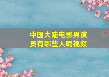 中国大陆电影男演员有哪些人呢视频