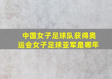 中国女子足球队获得奥运会女子足球亚军是哪年