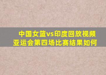 中国女篮vs印度回放视频亚运会第四场比赛结果如何