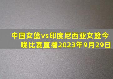 中国女篮vs印度尼西亚女篮今晚比赛直播2023年9月29日