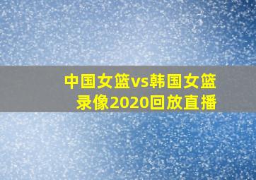 中国女篮vs韩国女篮录像2020回放直播