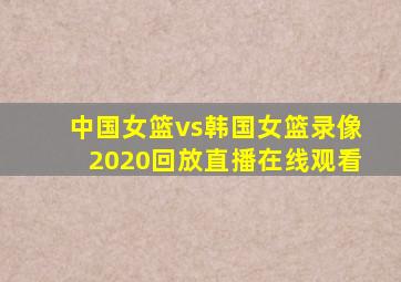 中国女篮vs韩国女篮录像2020回放直播在线观看