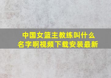 中国女篮主教练叫什么名字啊视频下载安装最新