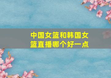 中国女篮和韩国女篮直播哪个好一点