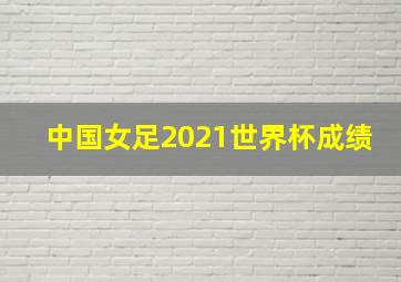 中国女足2021世界杯成绩