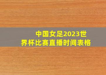 中国女足2023世界杯比赛直播时间表格