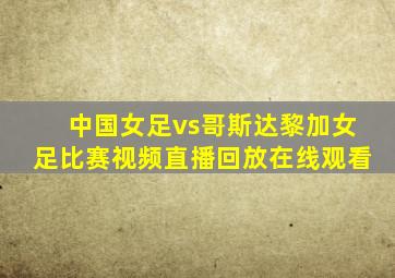 中国女足vs哥斯达黎加女足比赛视频直播回放在线观看