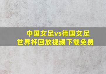 中国女足vs德国女足世界杯回放视频下载免费