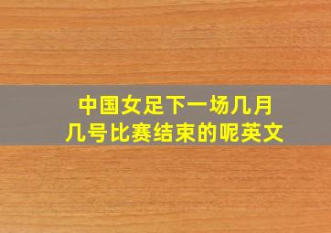 中国女足下一场几月几号比赛结束的呢英文