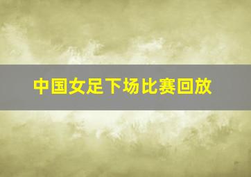 中国女足下场比赛回放