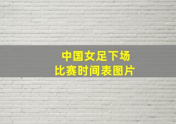 中国女足下场比赛时间表图片