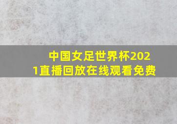 中国女足世界杯2021直播回放在线观看免费