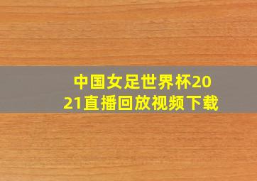 中国女足世界杯2021直播回放视频下载