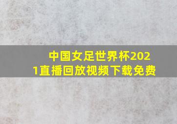 中国女足世界杯2021直播回放视频下载免费