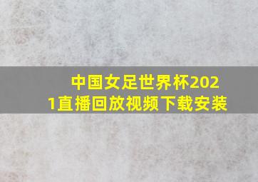 中国女足世界杯2021直播回放视频下载安装