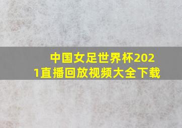 中国女足世界杯2021直播回放视频大全下载