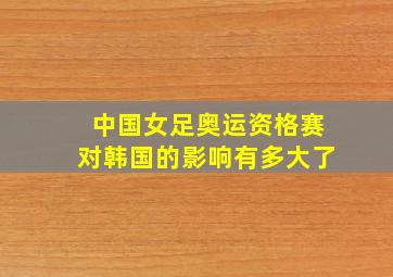 中国女足奥运资格赛对韩国的影响有多大了