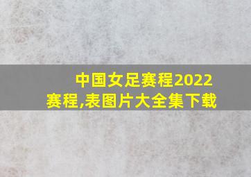 中国女足赛程2022赛程,表图片大全集下载