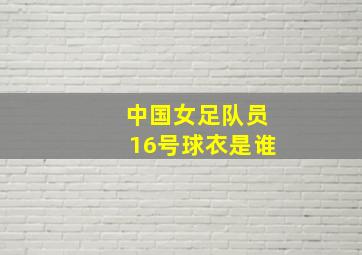 中国女足队员16号球衣是谁