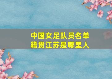 中国女足队员名单籍贯江苏是哪里人