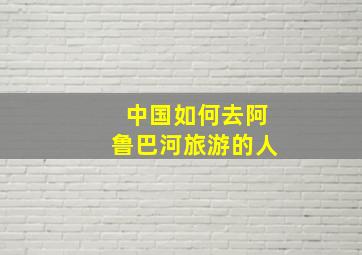 中国如何去阿鲁巴河旅游的人