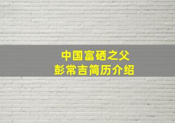 中国富硒之父彭常吉简历介绍