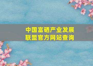 中国富硒产业发展联盟官方网站查询