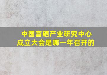 中国富硒产业研究中心成立大会是哪一年召开的