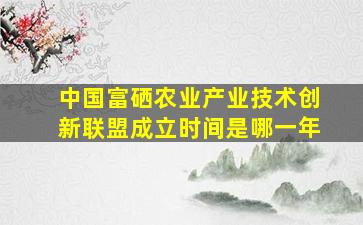 中国富硒农业产业技术创新联盟成立时间是哪一年