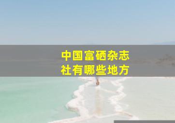 中国富硒杂志社有哪些地方