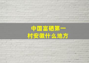 中国富硒第一村安徽什么地方