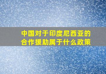 中国对于印度尼西亚的合作援助属于什么政策