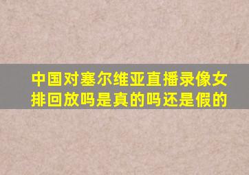 中国对塞尔维亚直播录像女排回放吗是真的吗还是假的