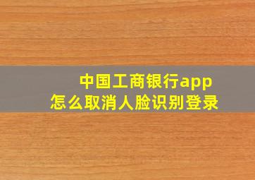 中国工商银行app怎么取消人脸识别登录