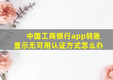 中国工商银行app转账显示无可用认证方式怎么办