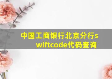 中国工商银行北京分行swiftcode代码查询