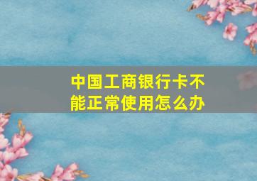 中国工商银行卡不能正常使用怎么办