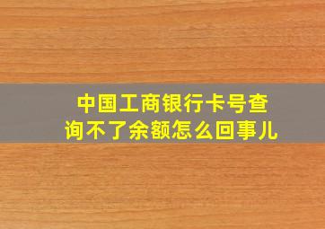 中国工商银行卡号查询不了余额怎么回事儿