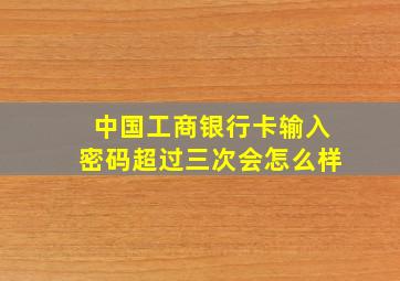 中国工商银行卡输入密码超过三次会怎么样